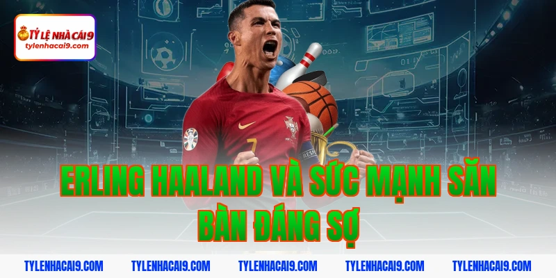 Erling Haaland và sức mạnh săn bàn đáng sợ
