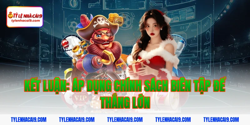 Kết luận: Áp dụng chính sách biên tập để thắng lớn