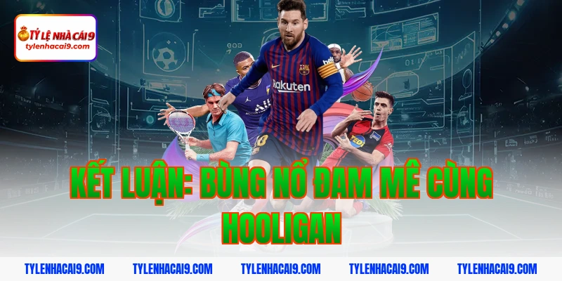 Kết luận: Bùng nổ đam mê cùng hooligan