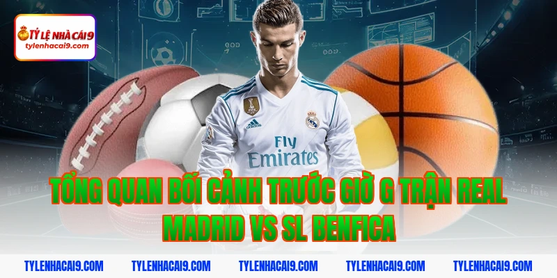 Tổng quan bối cảnh trước giờ G trận Real Madrid vs SL Benfica