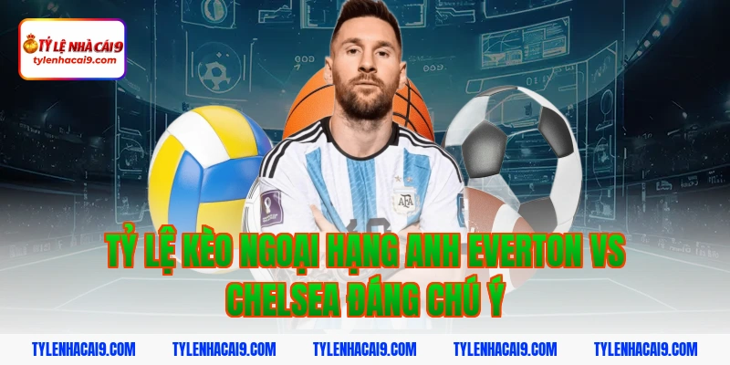 Tỷ lệ kèo ngoại hạng anh Everton vs Chelsea đáng chú ý