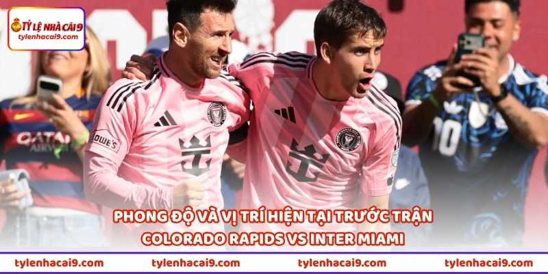 Phong độ và vị trí hiện tại trước trận Colorado Rapids vs Inter Miami