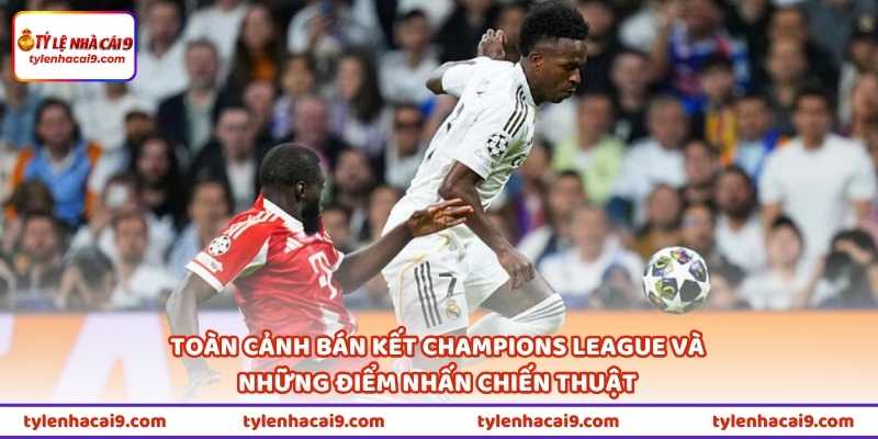 Toàn cảnh bán kết Champions League và những điểm nhấn chiến thuật